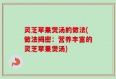 灵芝苹果煲汤的做法(做法揭密：营养丰富的灵芝苹果煲汤)