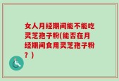 女人月经期间能不能吃灵芝孢子粉(能否在月经期间食用灵芝孢子粉？)