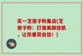 买一芝孢子粉集店(芝孢子粉：打造美颜佳肌，让你重获自信！)
