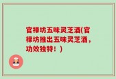 官禄坊五味灵芝酒(官禄坊推出五味灵芝酒，功效独特！)