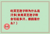 吃灵芝孢子粉为什么出汗多(食用灵芝孢子粉会引起多汗，原因是什么？)