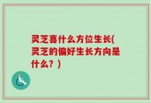 灵芝喜什么方位生长(灵芝的偏好生长方向是什么？)