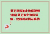 灵芝显微鉴定流程视频讲解(灵芝鉴定流程详解，仪器测试揭示真伪)
