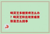 喝灵芝多糖胃疼怎么办？喝灵芝粉出现胃痛胃胀是怎么回事