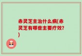 赤灵芝主治什么病(赤灵芝有哪些主要疗效？)
