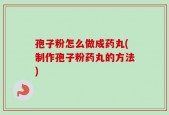 孢子粉怎么做成药丸(制作孢子粉药丸的方法)