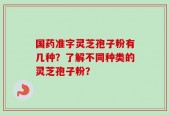 国药准字灵芝孢子粉有几种？了解不同种类的灵芝孢子粉？