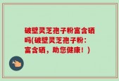 破壁灵芝孢子粉富含硒吗(破壁灵芝孢子粉：富含硒，助您健康！)