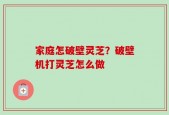 家庭怎破壁灵芝？破壁机打灵芝怎么做