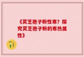 《灵芝孢子粉性寒？探究灵芝孢子粉的寒热属性》