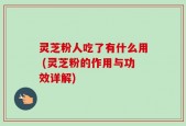 灵芝粉人吃了有什么用 (灵芝粉的作用与功效详解)