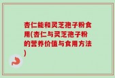 杏仁能和灵芝孢子粉食用(杏仁与灵芝孢子粉的营养价值与食用方法)