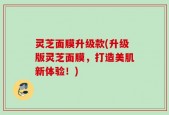 灵芝面膜升级款(升级版灵芝面膜，打造美肌新体验！)