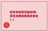 好多年的灵芝能吃吗(灵芝长期食用是否安全？)