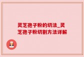 灵芝孢子粉的切法_灵芝孢子粉切割方法详解