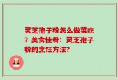 灵芝孢子粉怎么做菜吃？美食佳肴：灵芝孢子粉的烹饪方法？