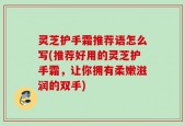 灵芝护手霜推荐语怎么写(推荐好用的灵芝护手霜，让你拥有柔嫩滋润的双手)