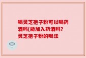 喝灵芝孢子粉可以喝药酒吗(能加入药酒吗？灵芝孢子粉的喝法