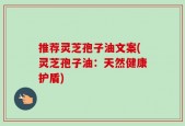 推荐灵芝孢子油文案(灵芝孢子油：天然健康护盾)