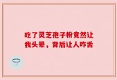 吃了灵芝孢子粉竟然让我头晕，背后让人咋舌