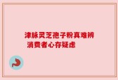 津脉灵芝孢子粉真难辨 消费者心存疑虑