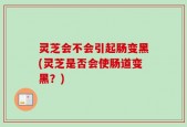 灵芝会不会引起肠变黑(灵芝是否会使肠道变黑？)