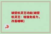 破壁机灵芝功能(破壁机灵芝：增强免疫力，改善睡眠)