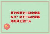 灵芝粉灵芝三萜含量是多少？灵芝三萜含量最高的灵芝是什么