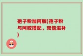孢子粉加阿胶(孢子粉与阿胶搭配，双倍滋补)