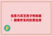 倍恩力灵芝孢子粉胶囊：健康养生的优质选择