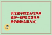 灵芝孢子粉怎么吃效果更好一些呢(灵芝孢子粉的最佳食用方法)