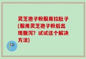 灵芝孢子粉服用拉肚子(服用灵芝孢子粉后出现腹泻？试试这个解决方法)