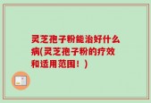 灵芝孢子粉能治好什么病(灵芝孢子粉的疗效和适用范围！)