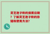 灵芝孢子粉的保质日期？了解灵芝孢子粉的存储和使用方法？