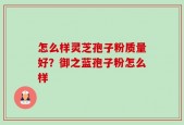 怎么样灵芝孢子粉质量好？御之蓝孢子粉怎么样