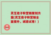 灵芝孢子粉营销策划方案(灵芝孢子粉营销全面提升，诚邀试用！)