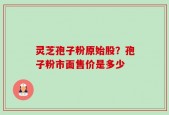 灵芝孢子粉原始股？孢子粉市面售价是多少