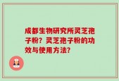 成都生物研究所灵芝孢子粉？灵芝孢子粉的功效与使用方法？