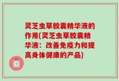 灵芝虫草胶囊精华液的作用(灵芝虫草胶囊精华液：改善免疫力和提高身体健康的产品)
