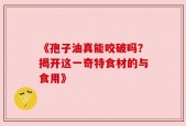 《孢子油真能咬破吗？揭开这一奇特食材的与食用》