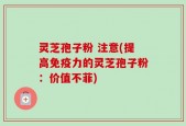 灵芝孢子粉 注意(提高免疫力的灵芝孢子粉：价值不菲)