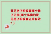 灵芝孢子粉胶囊哪个牌子正宗(哪个品牌的灵芝孢子粉胶囊正宗有效？)