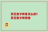 灵芝孢子粉星怎么的？灵芝孢子粉密度