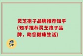 灵芝孢子品牌推荐知乎(知乎推荐灵芝孢子品牌，助您健康生活)