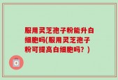 服用灵芝孢子粉能升白细胞吗(服用灵芝孢子粉可提高白细胞吗？)
