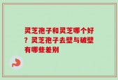 灵芝孢子和灵芝哪个好？灵芝孢子去壁与破壁有哪些差别