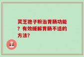 灵芝孢子粉治胃肠功能？有效缓解胃肠不适的方法？