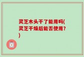 灵芝木头干了能用吗(灵芝干燥后能否使用？)