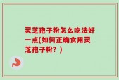 灵芝孢子粉怎么吃法好一点(如何正确食用灵芝孢子粉？)
