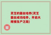 灵芝的菌丝培养(灵芝菌丝成功培养，开启大规模生产之路)